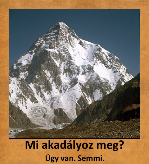 Mi akadályoz meg? Mi akadályoz meg?
Úgy van. Semmi.