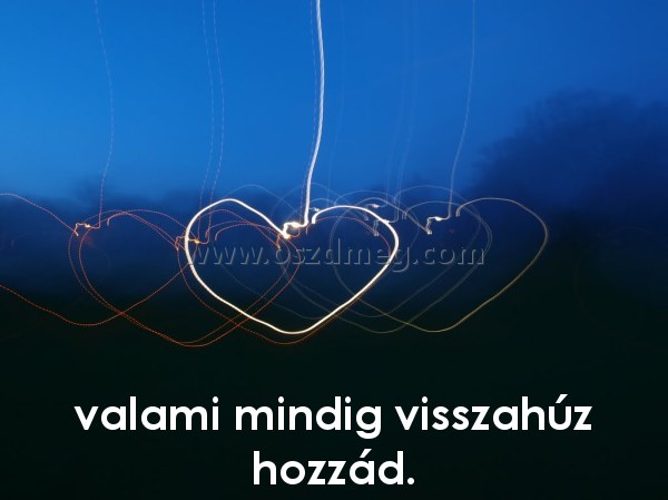 valami mindig visszahúz hozzád.
 
valami mindig visszahúz hozzád.