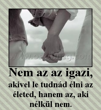 Nem az az igazi,
 
akivel le tudnád élni az életed, hanem az, aki nélkül nem.