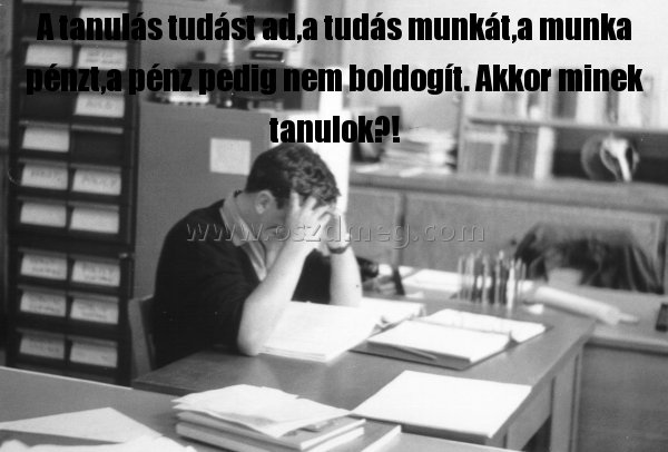 A tanulás tudást ad
 
A tanulás tudást ad,a tudás munkát,a munka pénzt,a pénz pedig nem boldogít. Akkor minek tanulok?!