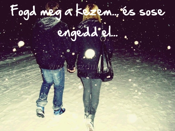 Fogd meg a kezem... Fogd meg a kezem...
Fogd meg a kezem... és sose engedd el...