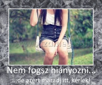 Nem fogsz hiányozni...
 
...de azért maradj itt, kérlek!