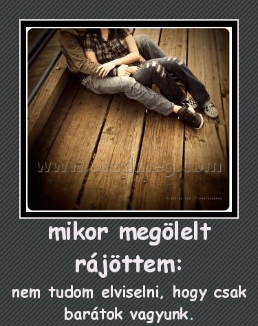 mikor megölelt rájöttem: mikor megölelt rájöttem:
nem tudom elviselni, hogy csak barátok vagyunk.