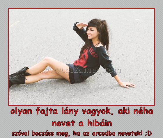 olyan fajta lány vagyok, aki néha nevet a hibáin
 
szóval bocsáss meg, ha az arcodba nevetek! ;D