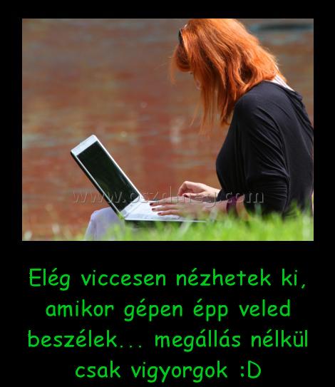 Elég viccesen nézhetek ki
 
Elég viccesen nézhetek ki, amikor gépen épp veled beszélek... megállás nélkül csak vigyorgok :D