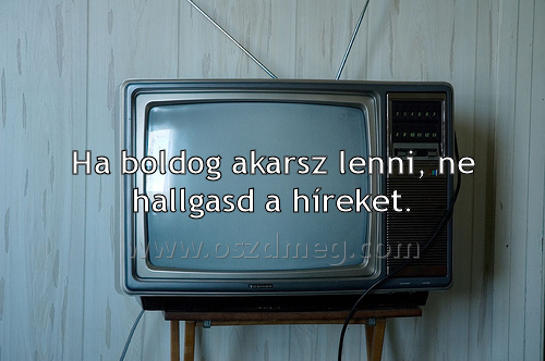 Ha boldog akarsz lenni
 
Ha boldog akarsz lenni, ne hallgasd a híreket.