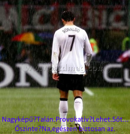 C. Ronaldo - Nagyképű?
 
Nagyképű?Talán.Provokatív?Lehet.Sőt... Őszinte?Na,egészen biztosan az.