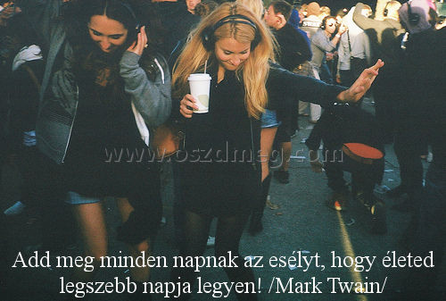 Add meg minden napnak
 
Add meg minden napnak az esélyt, hogy életed legszebb napja legyen! /Mark Twain/