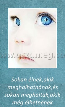 Sokan élnek, akik meghalhatnának
 
Sokan élnek,akik meghalhatnának,és sokan meghaltak,akik még élhetnének