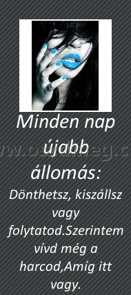 Minden nap újabb állomás:
 
Dönthetsz, kiszállsz vagy folytatod.Szerintem vívd még a harcod,Amíg itt vagy.