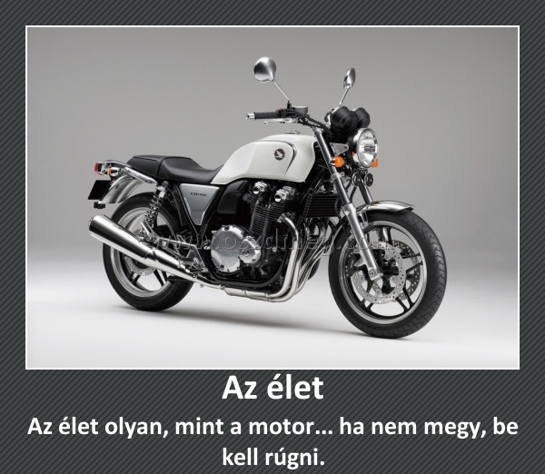 Az élet Az élet
Az élet olyan, mint a motor... ha nem megy, be kell rúgni.