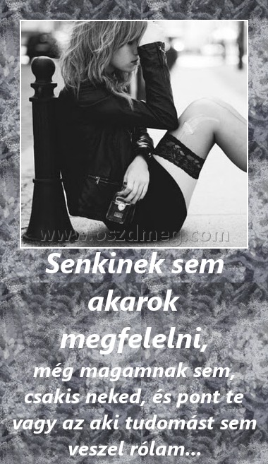 Senkinek sem akarok megfelelni
 
még magamnak sem, csakis neked, és pont te vagy az aki tudomást sem veszel rólam...