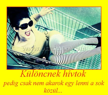 Különcnek hívtok
 
pedig csak nem akarok egy lenni a sok közül... 