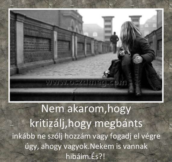 Nem akarom,hogy kritizálj,hogy megbánts
 
inkább ne szólj hozzám vagy fogadj el végre úgy, ahogy vagyok.Nekem is vannak hibáim.És?! 