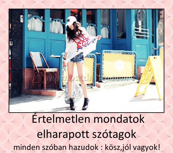  Értelmetlen mondatok elharapott szótagok
 
minden szóban hazudok : kösz,jól vagyok!