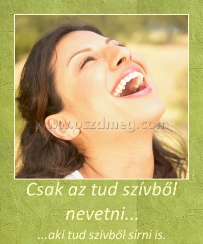 Csak az tud szívből nevetni...
 
...aki tud szívből sírni is.