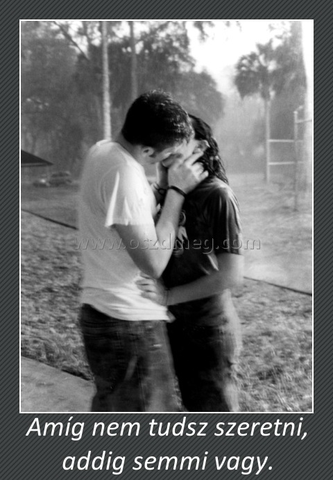 Amíg nem tudsz szeretni, addig semmi vagy.
 
