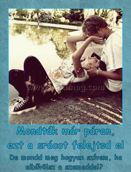 Mondták már páran, ezt a srácot felejtsd el
 
De mondd meg hogyan szívem, ha elbűvölsz a szemeddel? 
