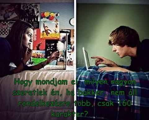 Hogy mondjam el
 
Hogy mondjam el, milyen nagyon szeretlek én, ha bakker, nem áll rendelkezésre több, csak 160 karakter?...