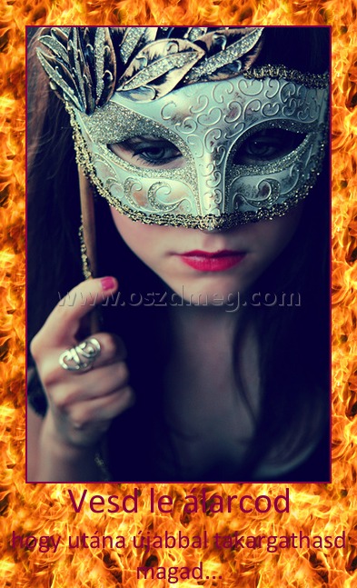 Vesd le álarcod
 
hogy utána újabbal takargathasd magad...