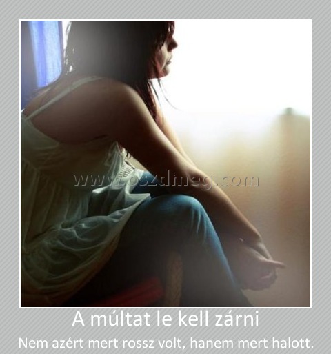 A múltat le kell zárni
 
Nem azért mert rossz volt, hanem mert halott.