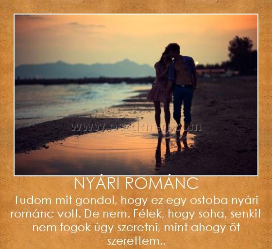 Nyári románc
 
Tudom mit gondol, hogy ez egy ostoba nyári románc volt. De nem. Félek, hogy soha, senkit nem fogok úgy szeretni, mint ahogy őt szerettem..