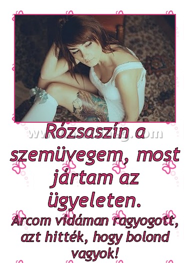 Rózsaszín a szemüvegem, most jártam az ügyeleten.
 
Arcom vidáman ragyogott, azt hitték, hogy bolond vagyok!