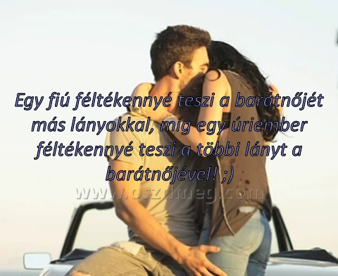 Egy fiú féltékennyé teszi
 
Egy fiú féltékennyé teszi a barátnőjét más lányokkal, míg egy úriember féltékennyé teszi a többi lányt a barátnőjével! ;)