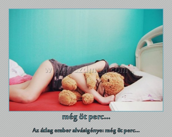 még öt perc...
 
Az átlag ember alvásigénye: még öt perc...
