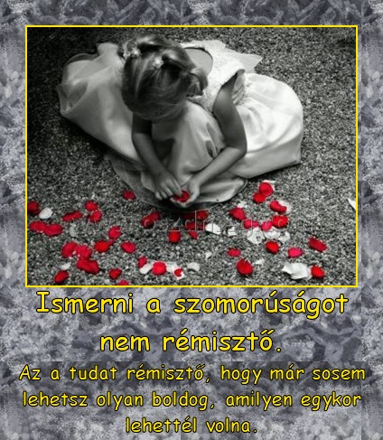 Ismerni a szomorúságot nem rémisztő.
 
Az a tudat rémisztő, hogy már sosem lehetsz olyan boldog, amilyen egykor lehettél volna.