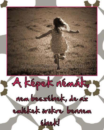 A képek némák, 
 
nem beszélnek, de az emlékek örökre  bennem élnek!  
