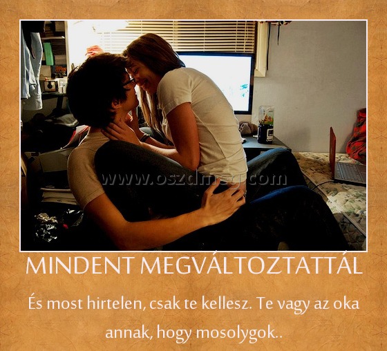 MINDENT MEGVÁLTOZTATTÁL
 
És most hirtelen, csak te kellesz. Te vagy az oka annak, hogy mosolygok..
