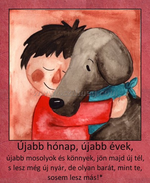 Újabb hónap, újabb évek,
 
újabb mosolyok és könnyek, jön majd új tél, s lesz még új nyár, de olyan barát, mint te, sosem lesz más!*