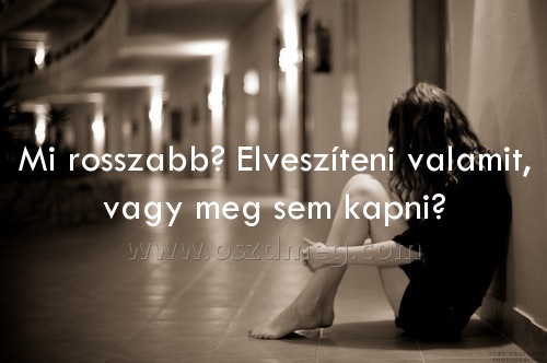 Mi rosszabb? Elveszíteni valamit,
 
Mi rosszabb? Elveszíteni valamit, vagy meg sem kapni?