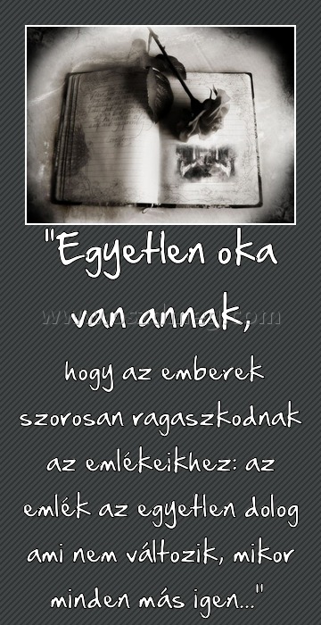 "Egyetlen oka van annak,
 
 hogy az emberek szorosan ragaszkodnak az emlékeikhez: az emlék az egyetlen dolog ami nem változik, mikor minden más igen...