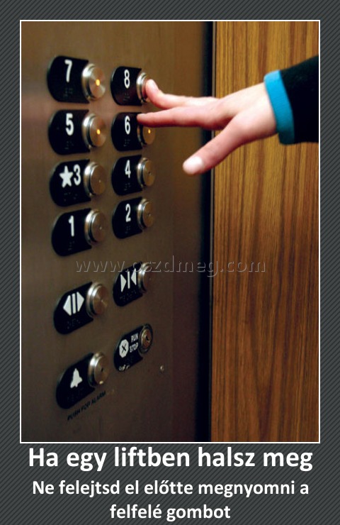 Ha egy liftben halsz meg
 
Ne felejtsd el előtte megnyomni a felfelé gombot