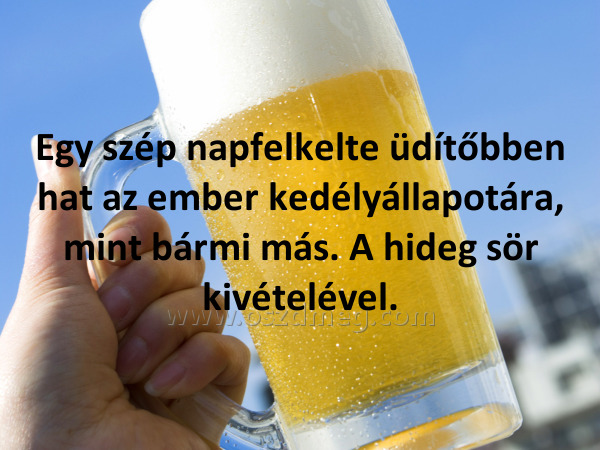 Egy szép napfelkelte üdítőbben
 
Egy szép napfelkelte üdítőbben hat az ember kedélyállapotára, mint bármi más. A hideg sör kivételével.