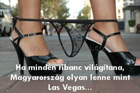 Ha minden ribanc világítana
 
Ha minden ribanc világítana, Magyarország olyan lenne mint Las Vegas...