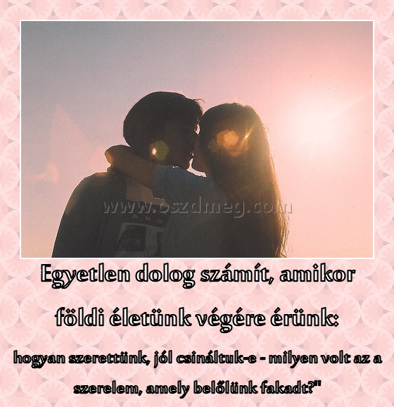 Egyetlen dolog
 
hogyan szerettünk, jól csináltuk-e - milyen volt az a szerelem, amely belőlünk fakadt?