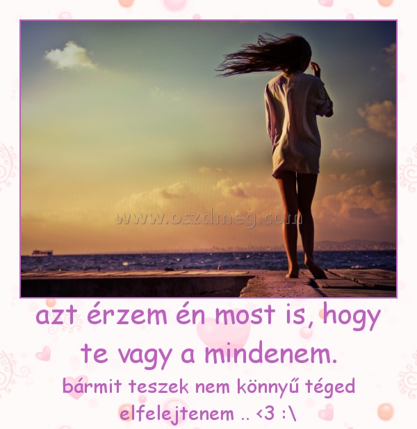 azt érzem én most is, hogy te vagy a mindenem.
 
bármit teszek nem könnyű téged elfelejtenem .. <3 :\