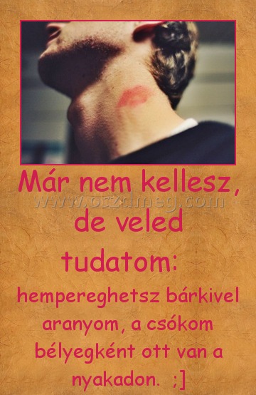 Már nem kellesz, de veled tudatom:  
 
hempereghetsz bárkivel aranyom, a csókom bélyegként ott van a nyakadon.  ;]
