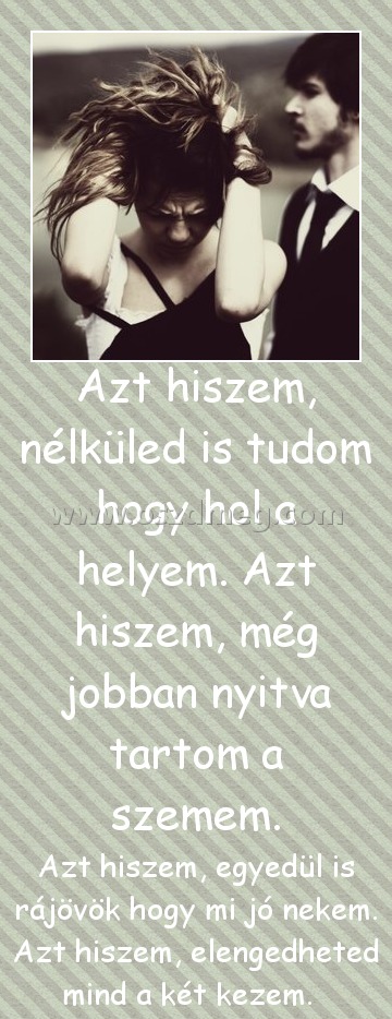 Nélküled is tudom
 
Azt hiszem, egyedül is rájövök hogy mi jó nekem. Azt hiszem, elengedheted mind a két kezem.  