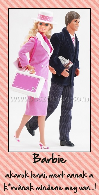 Barbie
 
akarok lenni, mert annak a k*rvának mindene meg van...!