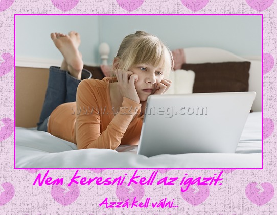 Nem keresni kell az igazit.
 
Azzá kell válni...