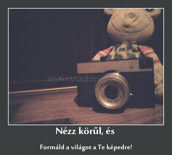 Nézz körűl, és 
 
Formáld a világot a Te képedre!