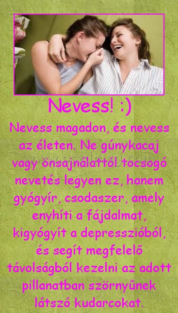 Nevess! :)
 
Nevess magadon, és nevess az életen. Ne gúnykacaj vagy önsajnálattól tocsogó nevetés legyen ez, hanem gyógyír, csodaszer, amely enyhíti a fájdalmat, kigyógyít a depresszióból, és segít megfelelő távolságból kezelni az adott pillanatban szörnyűnek látszó kudarcokat.