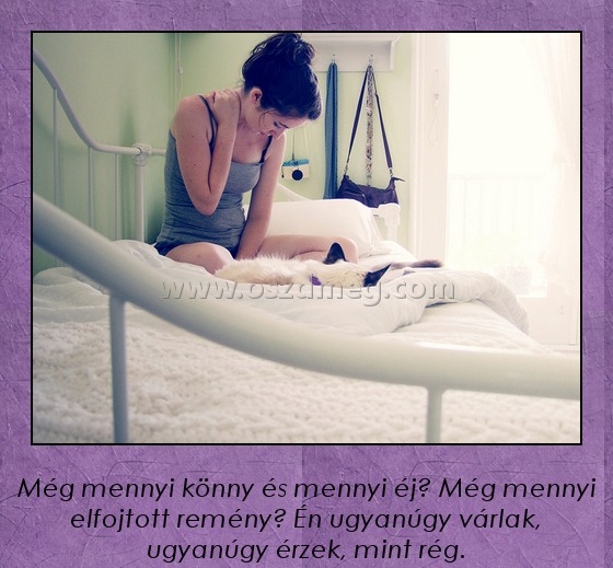 Még mennyi könny...
 
Még mennyi könny és mennyi éj? Még mennyi elfojtott remény? Én ugyanúgy várlak, ugyanúgy érzek, mint rég.