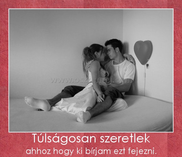 Túlságosan szeretlek
 
ahhoz hogy ki bírjam ezt fejezni.