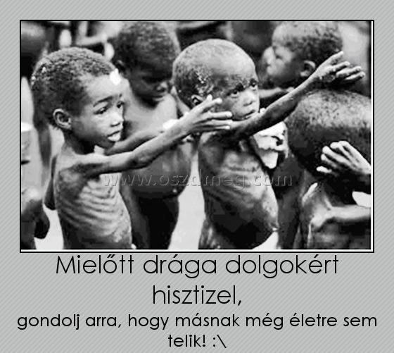 Mielőtt drága dolgokért hisztizel,
 
gondolj arra, hogy másnak még életre sem telik! :\