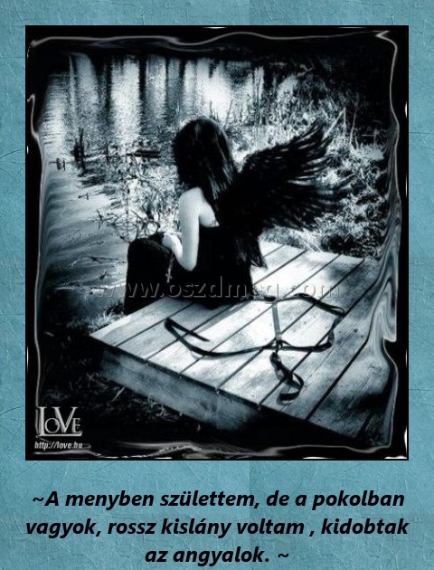 A mennyben születtem
 
~A menyben születtem, de a pokolban vagyok, rossz kislány voltam , kidobtak az angyalok. ~